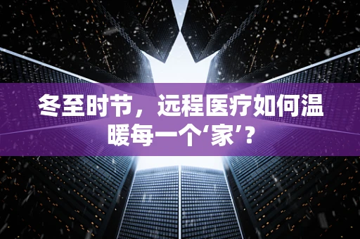 冬至时节，远程医疗如何温暖每一个‘家’？