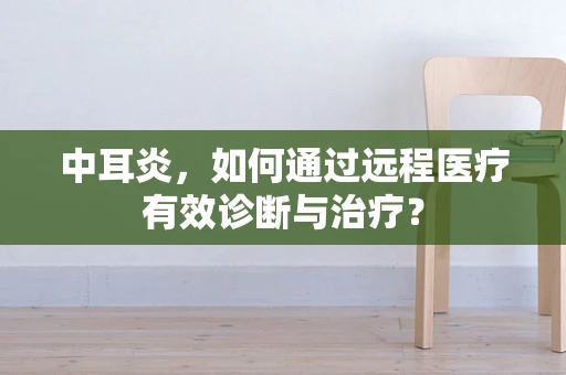 中耳炎，如何通过远程医疗有效诊断与治疗？