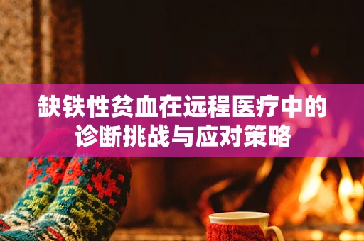 缺铁性贫血在远程医疗中的诊断挑战与应对策略