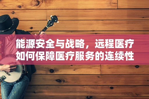 能源安全与战略，远程医疗如何保障医疗服务的连续性？