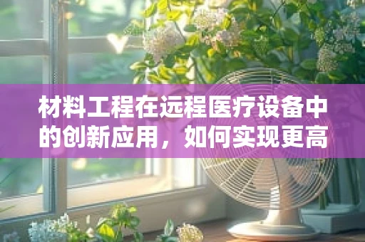 材料工程在远程医疗设备中的创新应用，如何实现更高效、更安全的医疗传输？