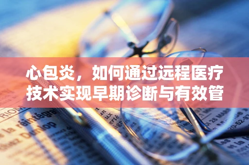 心包炎，如何通过远程医疗技术实现早期诊断与有效管理？