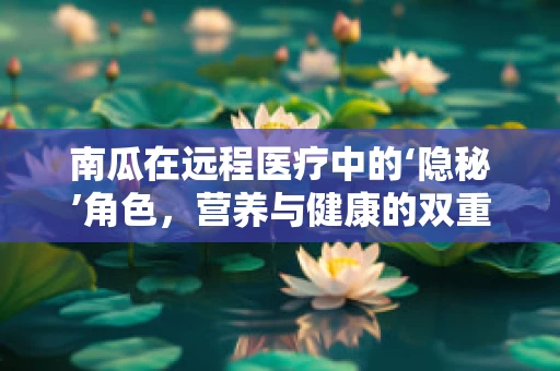 南瓜在远程医疗中的‘隐秘’角色，营养与健康的双重守护
