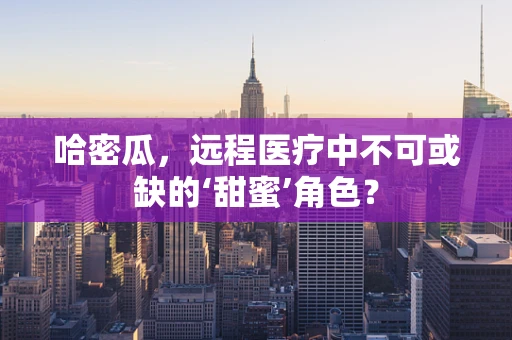 哈密瓜，远程医疗中不可或缺的‘甜蜜’角色？