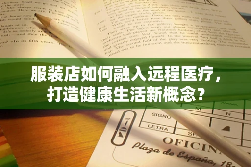 服装店如何融入远程医疗，打造健康生活新概念？