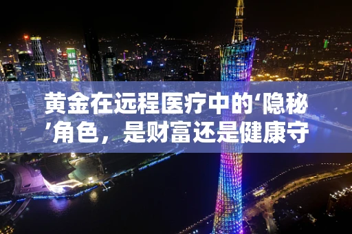黄金在远程医疗中的‘隐秘’角色，是财富还是健康守护者？