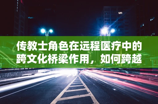 传教士角色在远程医疗中的跨文化桥梁作用，如何跨越语言与文化的鸿沟？