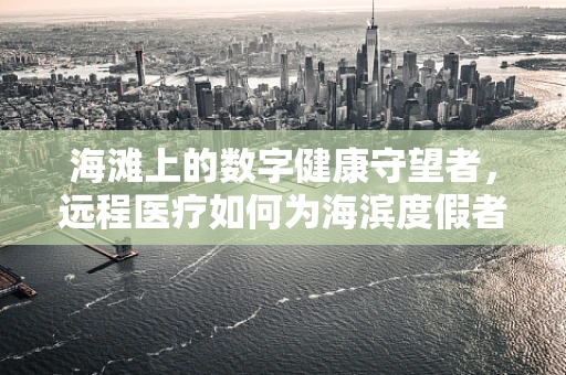 海滩上的数字健康守望者，远程医疗如何为海滨度假者保驾护航？