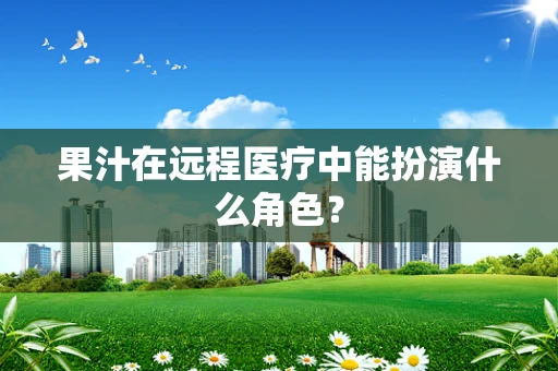 果汁在远程医疗中能扮演什么角色？