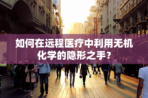 如何在远程医疗中利用无机化学的隐形之手？