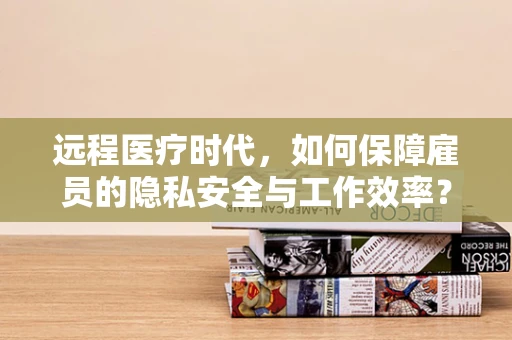 远程医疗时代，如何保障雇员的隐私安全与工作效率？