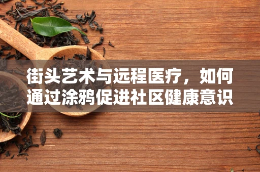 街头艺术与远程医疗，如何通过涂鸦促进社区健康意识？