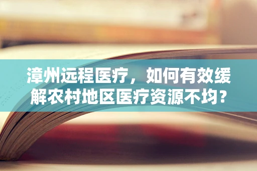 漳州远程医疗，如何有效缓解农村地区医疗资源不均？