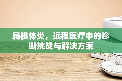 扁桃体炎，远程医疗中的诊断挑战与解决方案