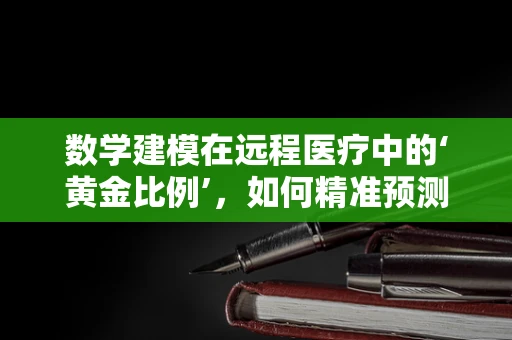 数学建模在远程医疗中的‘黄金比例’，如何精准预测患者需求？