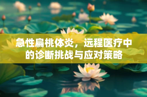 急性扁桃体炎，远程医疗中的诊断挑战与应对策略
