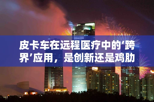 皮卡车在远程医疗中的‘跨界’应用，是创新还是鸡肋？
