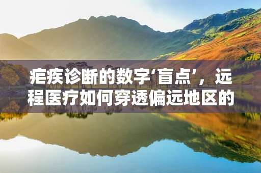 疟疾诊断的数字‘盲点’，远程医疗如何穿透偏远地区的诊断困境？