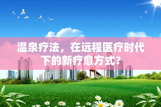 温泉疗法，在远程医疗时代下的新疗愈方式？
