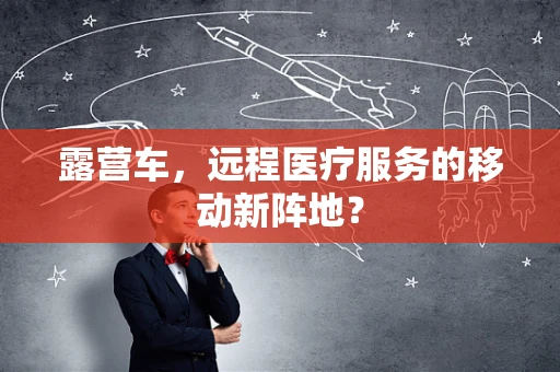 露营车，远程医疗服务的移动新阵地？
