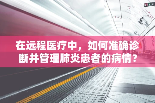 在远程医疗中，如何准确诊断并管理肺炎患者的病情？