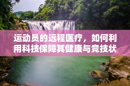 运动员的远程医疗，如何利用科技保障其健康与竞技状态？