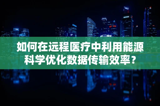 如何在远程医疗中利用能源科学优化数据传输效率？