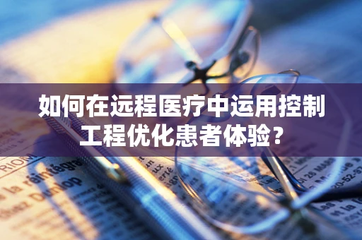 如何在远程医疗中运用控制工程优化患者体验？