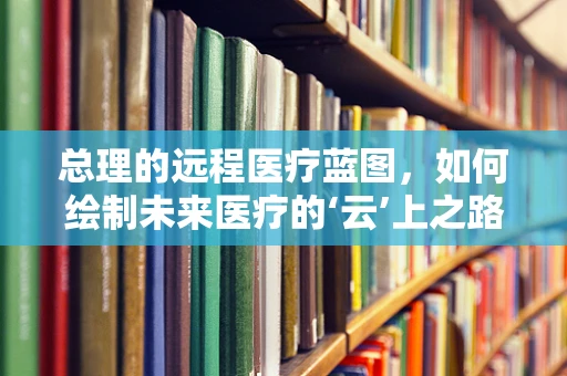 总理的远程医疗蓝图，如何绘制未来医疗的‘云’上之路？