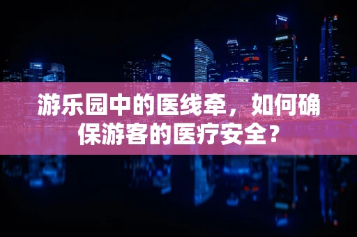 游乐园中的医线牵，如何确保游客的医疗安全？