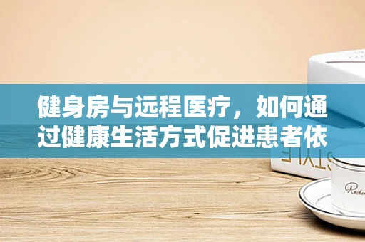 健身房与远程医疗，如何通过健康生活方式促进患者依从性？
