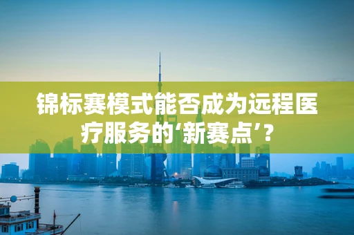 锦标赛模式能否成为远程医疗服务的‘新赛点’？