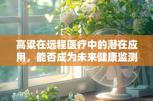 高粱在远程医疗中的潜在应用，能否成为未来健康监测的‘田野卫士’？