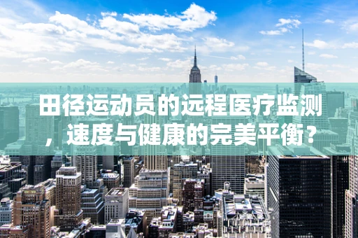 田径运动员的远程医疗监测，速度与健康的完美平衡？