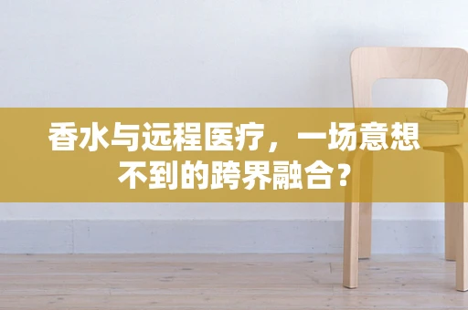 香水与远程医疗，一场意想不到的跨界融合？