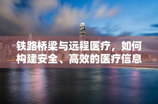 铁路桥梁与远程医疗，如何构建安全、高效的医疗信息传输通道？
