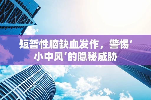 短暂性脑缺血发作，警惕‘小中风’的隐秘威胁
