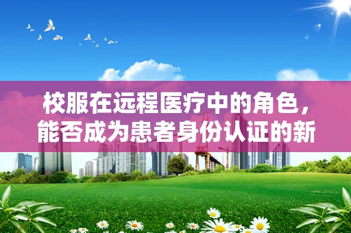 校服在远程医疗中的角色，能否成为患者身份认证的新途径？