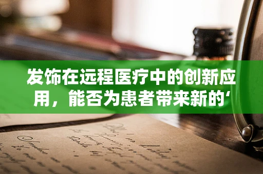发饰在远程医疗中的创新应用，能否为患者带来新的‘疗愈’体验？