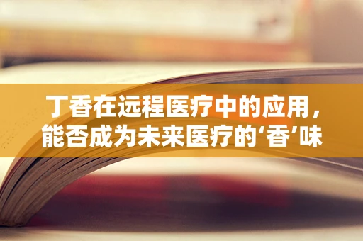 丁香在远程医疗中的应用，能否成为未来医疗的‘香’味剂？