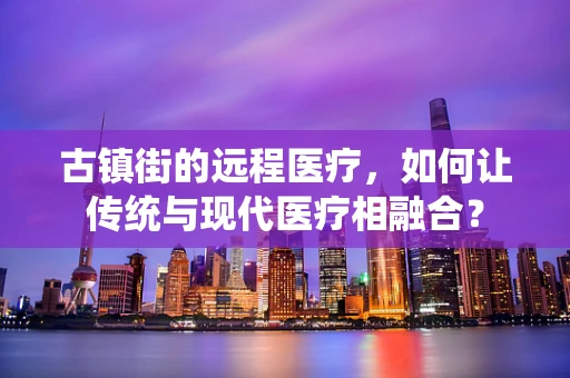 古镇街的远程医疗，如何让传统与现代医疗相融合？