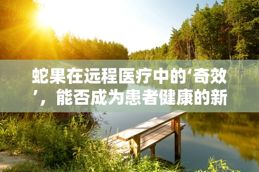 蛇果在远程医疗中的‘奇效’，能否成为患者健康的新‘救星’？