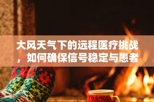 大风天气下的远程医疗挑战，如何确保信号稳定与患者安全？