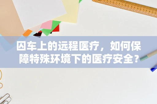 囚车上的远程医疗，如何保障特殊环境下的医疗安全？