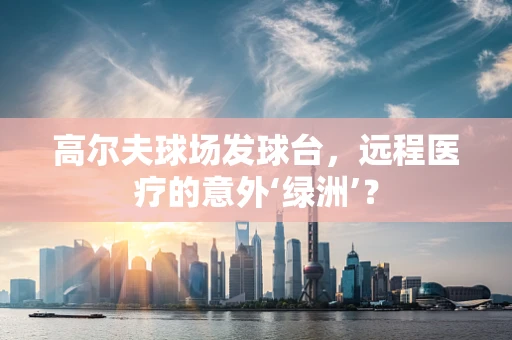 高尔夫球场发球台，远程医疗的意外‘绿洲’？