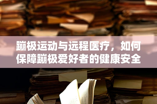 蹦极运动与远程医疗，如何保障蹦极爱好者的健康安全？