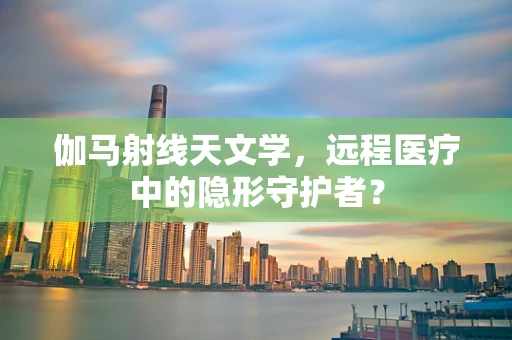 伽马射线天文学，远程医疗中的隐形守护者？