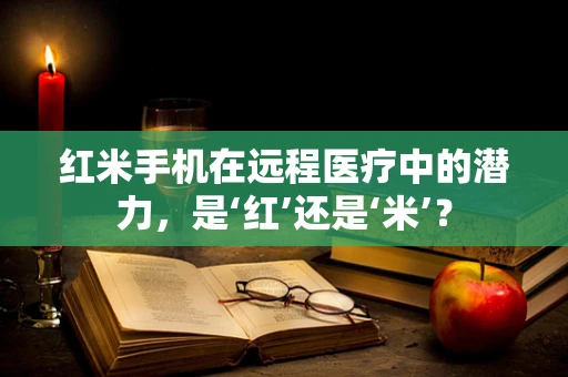 红米手机在远程医疗中的潜力，是‘红’还是‘米’？
