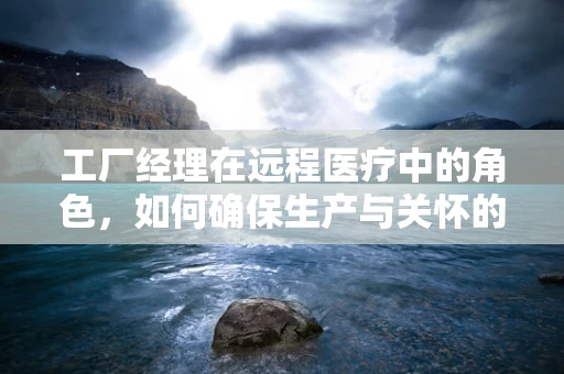 工厂经理在远程医疗中的角色，如何确保生产与关怀的双重保障？