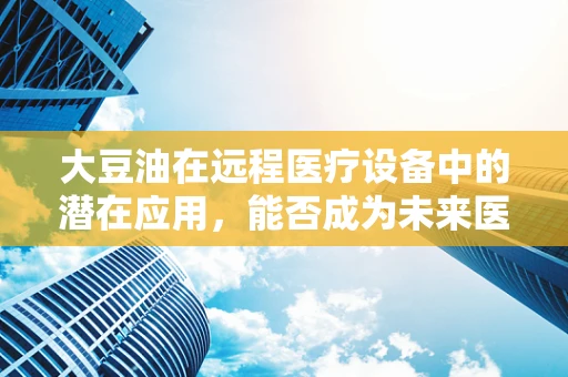 大豆油在远程医疗设备中的潜在应用，能否成为未来医疗的‘润滑剂’？